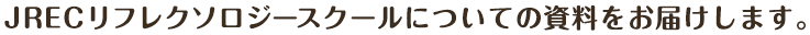 JREC 日本リフレクソロジストスクールについての資料をお届けします。